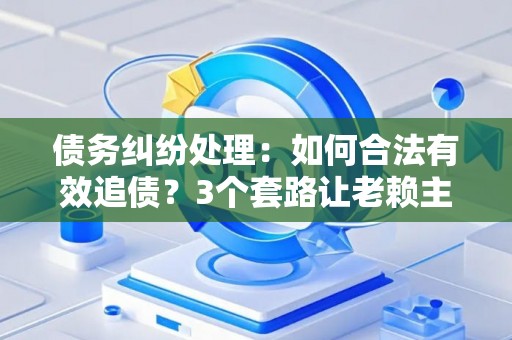 债务纠纷处理：如何合法有效追债？3个套路让老赖主动还钱！