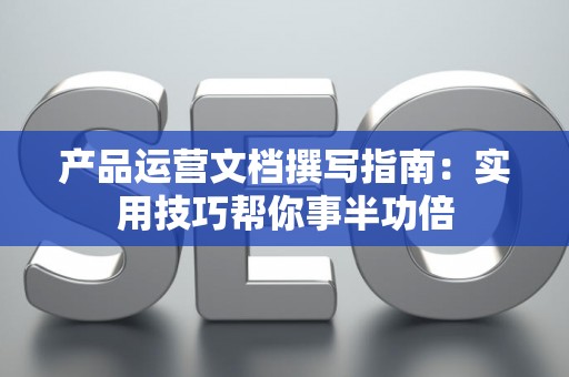 产品运营文档撰写指南：实用技巧帮你事半功倍