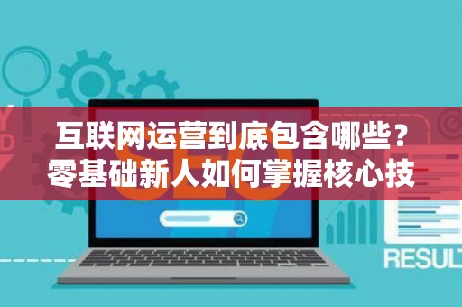 互联网运营到底包含哪些？零基础新人如何掌握核心技巧？