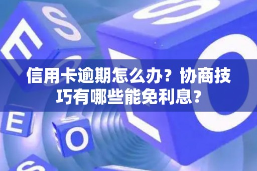 信用卡逾期怎么办？协商技巧有哪些能免利息？