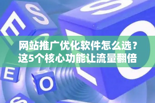 网站推广优化软件怎么选？这5个核心功能让流量翻倍